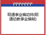 昭通事业编幼师(昭通幼教事业编制)