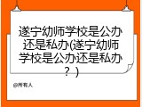 遂宁幼师学校是公办还是私办(遂宁幼师学校是公办还是私办？)
