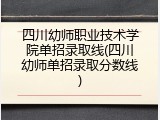 四川幼师职业技术学院单招录取线(四川幼师单招录取分数线)