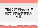 四川文轩学院幼师(四川文轩学院学前教育专业)