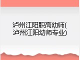 泸州江阳职高幼师(泸州江阳幼师专业)