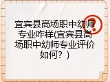 宜宾县高场职中幼师专业咋样(宜宾县高场职中幼师专业评价如何？)