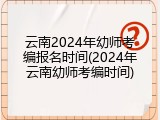 云南2024年幼师考编报名时间(2024年云南幼师考编时间)