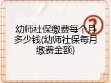 幼师社保缴费每个月多少钱(幼师社保每月缴费金额)