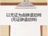 以无证为由辞退幼师(无证辞退幼师)