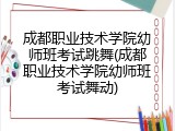 成都职业技术学院幼师班考试跳舞(成都职业技术学院幼师班考试舞动)