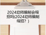 2024幼师编制会缩招吗(2024幼师编制缩招？)