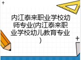 内江泰来职业学校幼师专业(内江泰来职业学校幼儿教育专业)