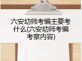 六安幼师考编主要考什么(六安幼师考编考察内容)
