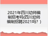 2021年四川幼师编制招考吗(四川幼师编制招聘2021吗？)