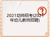 2021幼师招考(2021年幼儿教师招聘)