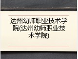 达州幼师职业技术学院(达州幼师职业技术学院)