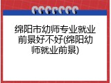 绵阳市幼师专业就业前景好不好(绵阳幼师就业前景)