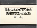 攀枝花幼师西区澳森(攀枝花幼师西区教育中心)