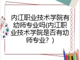 内江职业技术学院有幼师专业吗(内江职业技术学院是否有幼师专业？)