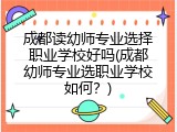 成都读幼师专业选择职业学校好吗(成都幼师专业选职业学校如何？)