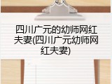 四川广元的幼师网红夫妻(四川广元幼师网红夫妻)