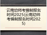 云南幼师考编制报名时间2025(云南幼师考编制报名时间2025)