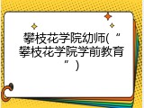 攀枝花学院幼师(&ldquo;攀枝花学院学前教育&rdquo;)
