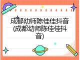 成都幼师陈佳佳抖音(成都幼师陈佳佳抖音)