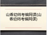 山香幼师考编网课(山香幼师考编网课)