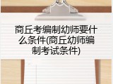 商丘考编制幼师要什么条件(商丘幼师编制考试条件)