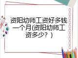 资阳幼师工资好多钱一个月(资阳幼师工资多少？)