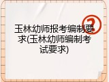 玉林幼师报考编制要求(玉林幼师编制考试要求)