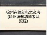 徐州在编幼师怎么考(徐州编制幼师考试流程)