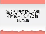 遂宁幼师资格证培训机构(遂宁幼师资格证培训)