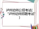 泸州幼师公招考试(&ldquo;泸州幼师招聘考试&rdquo;)