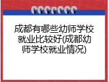 成都有哪些幼师学校就业比较好(成都幼师学校就业情况)