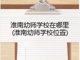 淮南幼师学校在哪里(淮南幼师学校位置)
