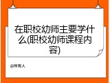 在职校幼师主要学什么(职校幼师课程内容)