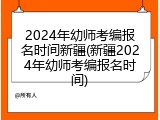 2024年幼师考编报名时间新疆(新疆2024年幼师考编报名时间)