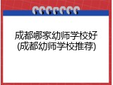 成都哪家幼师学校好(成都幼师学校推荐)