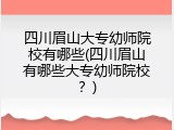 四川眉山大专幼师院校有哪些(四川眉山有哪些大专幼师院校？)