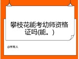 攀枝花能考幼师资格证吗(能。)