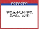 攀枝花市幼师(攀枝花市幼儿教师)
