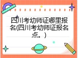 四川考幼师证哪里报名(四川考幼师证报名点。)