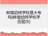 蚌埠幼师学校是大专吗(蚌埠幼师学校学历层次)