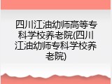 四川江油幼师高等专科学校养老院(四川江油幼师专科学校养老院)