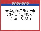 大连幼师证是线上考试吗(大连幼师证是否线上考试？)