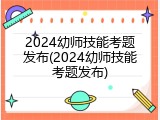 2024幼师技能考题发布(2024幼师技能考题发布)