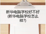 新华电脑学校好不好(新华电脑学校怎么样?)