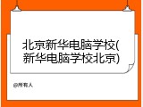北京新华电脑学校(新华电脑学校北京)