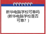 新华电脑学校可靠吗(新华电脑学校是否可靠？)