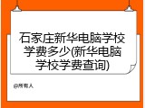 石家庄新华电脑学校学费多少(新华电脑学校学费查询)