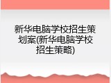 新华电脑学校招生策划案(新华电脑学校招生策略)