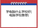 学电脑什么学校好(电脑学校推荐)